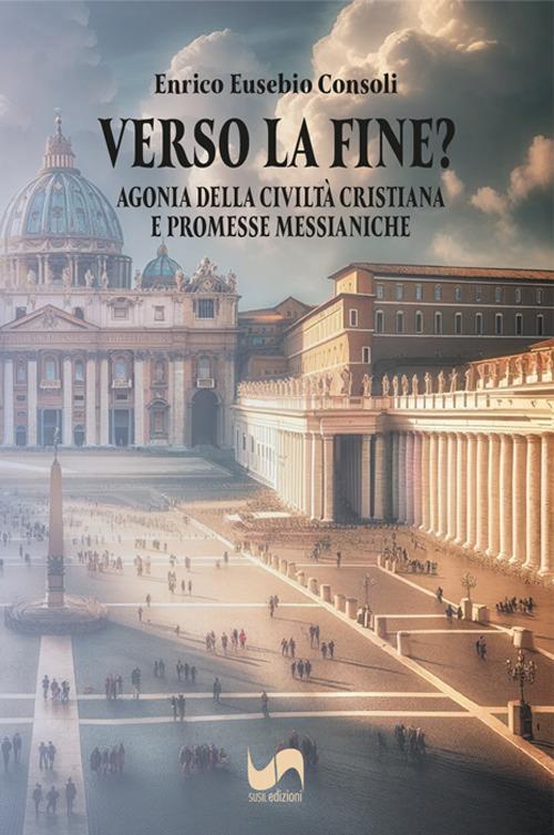Verso la fine? Agonia della civiltà cristiana e promesse messianiche - Enrico Eusebio Consoli - copertina