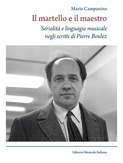 Il martello e il maestro Serialità e linguaggio musicale negli scritti di Pierre Boulez - Mario Campanino - copertina