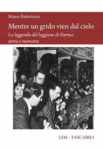 Libro Mentre un grido vien dal cielo. La leggenda del loggione di Parma: storie e memorie Mauro Balestrazzi