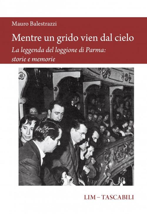 Mentre un grido vien dal cielo. La leggenda del loggione di Parma: storie e memorie - Mauro Balestrazzi - copertina