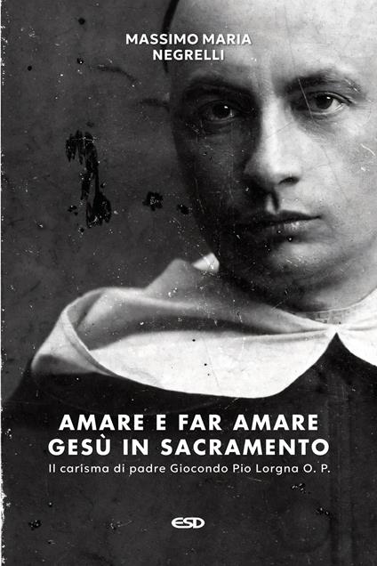 Amare e far amare Gesù in sacramento. Il carisma di padre Giocondo Pio Lorgna O. P. - Massimo Maria Negrelli - copertina