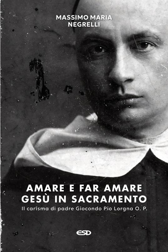 Amare e far amare Gesù in sacramento. Il carisma di padre Giocondo Pio Lorgna O. P. - Massimo Maria Negrelli - copertina