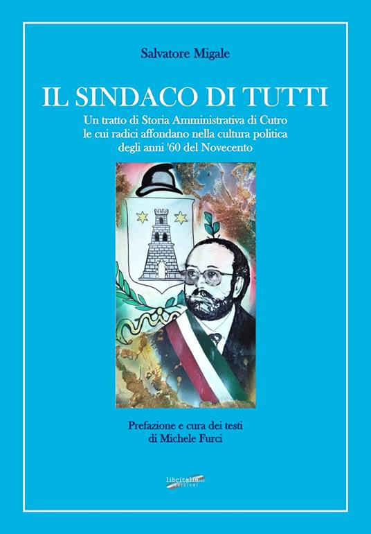 Il sindaco di tutti. Un tratto di storia amministrativa di Cutro le cui radici affondano nella cultura politica degli anni '60 del Novecento - Salvatore Migale - copertina
