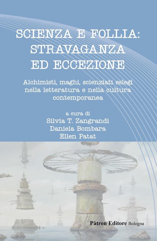 Scienza e follia: stravaganza ed eccezione. Alchimisti, maghi, scienziati eslegi nella letteratura e nella cultura contemporanea - Daniela Bombara,Ellen Patat,Silvia T. Zangrandi - ebook