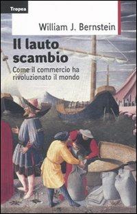 Il lauto scambio. Come il commercio ha rivoluzionato il mondo - William J. Bernstein - 2