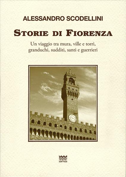Storie di Fiorenza. Un viaggio tra mura, ville e torri, granduchi, sudditi, santi e guerrieri - Alessandro Scodellini - copertina