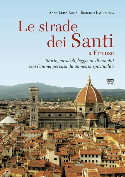 Le strade dei santi a Firenze. Storie, miracoli, leggende di uomini con l'anima pervasa da immensa spiritualità - Roberto Lasciarrea,Anna L. Roma - copertina