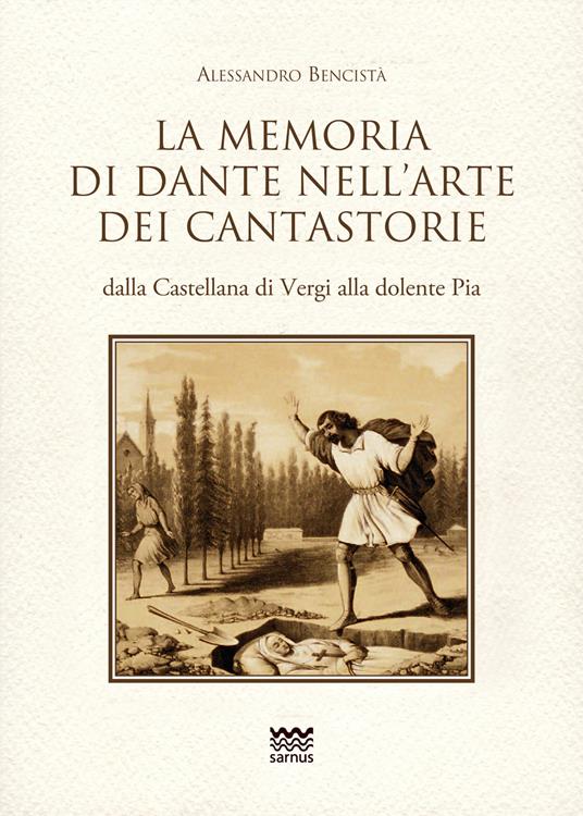 La memoria di Dante nell'arte dei cantastorie dalla Castellana di Vergi alla dolente Pia. Con la versione integrale dei poemetti in ottava rima: «La Pia de» Tolomei» (quattro versioni), «Il conte Ugolino», «Francesca da Rimini», «Ghino di Tacco» - Alessandro Bencistà - copertina