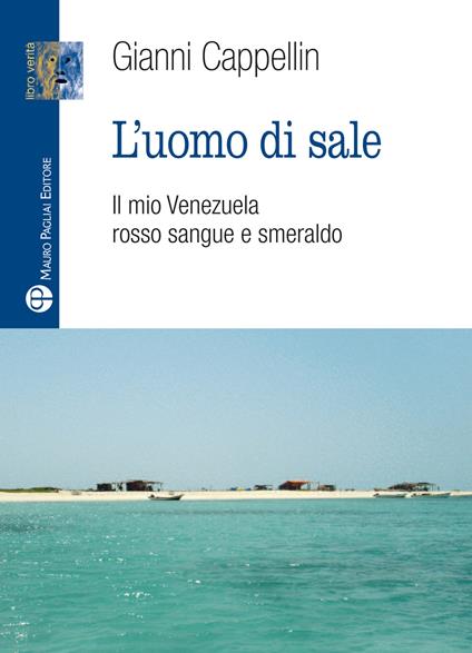 L' uomo di sale. Il mio Venezuela rosso sangue e smeraldo - Gianni Cappellin - copertina