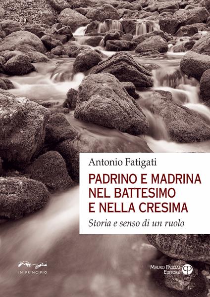 Padrino e madrina nel battesimo e nella cresima. Storia e senso di un ruolo  - Antonio Fatigati - Libro - Mauro Pagliai Editore - In principio