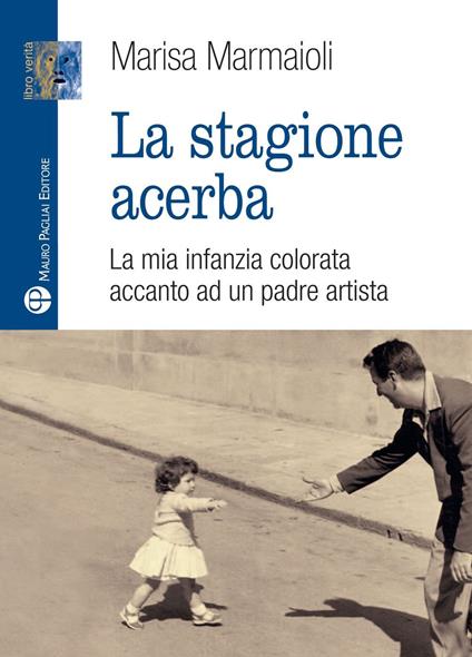 La stagione acerba. La mia infanzia colorata accanto ad un padre artista - Marisa Marmaioli - copertina