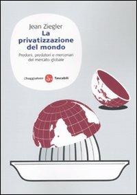 La privatizzazione del mondo. Predoni, predatori e mercenari del mercato globale - Jean Ziegler - copertina