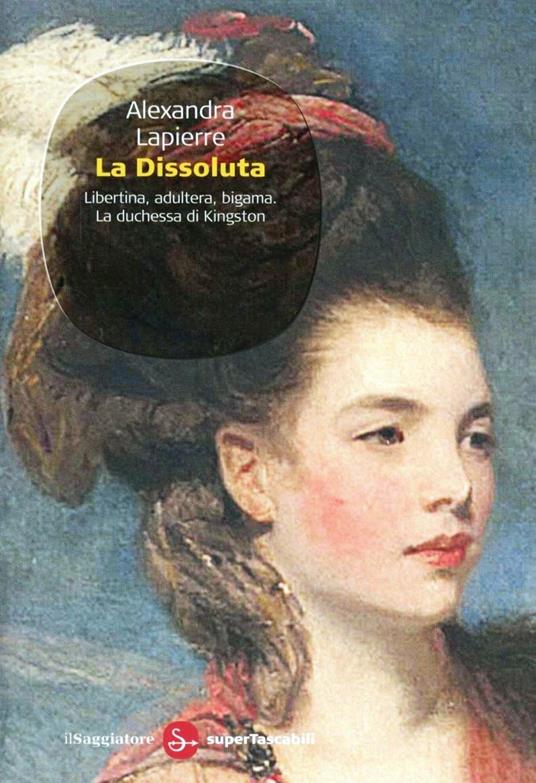 La dissoluta. Libertina, adultera, bigama. La duchessa di Kingston - Alexandra Lapierre - copertina