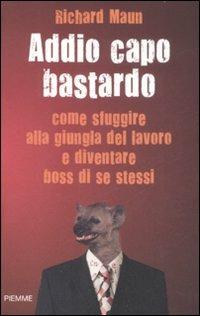 Addio capo bastardo. Come sfuggire alla giungla del lavoro e diventare boss di se stessi - Richard Maun - copertina