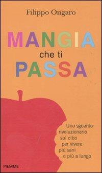 Mangia che ti passa. Uno sguardo rivoluzionario sul cibo per vivere più sani e più a lungo - Filippo Ongaro - copertina