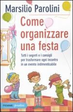 Come organizzare una festa. Tutti i segreti e i consigli per trasformare ogni incontro in un evento indimenticabile