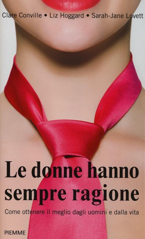 Le donne hanno sempre ragione. Come ottenere il meglio dagli uomini e dalla vita - Clare Conville,Liz Hoggard,Sarah-Jane Lovett - copertina