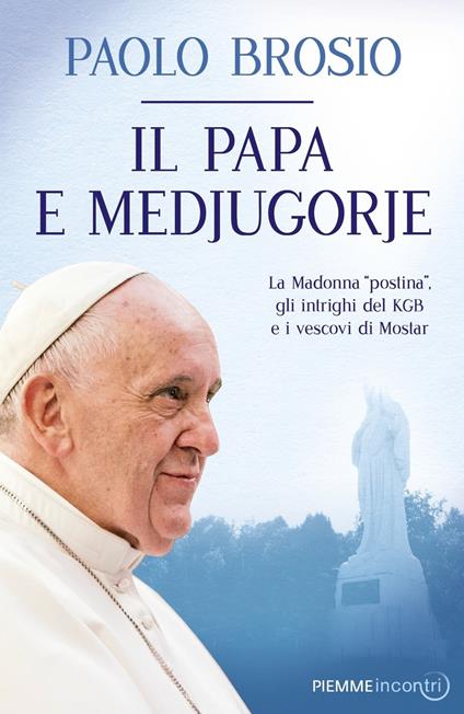 Il papa e Medjugorje. La Madonna «postina», gli intrighi del KGB e i vescovi di Mostar - Paolo Brosio - copertina