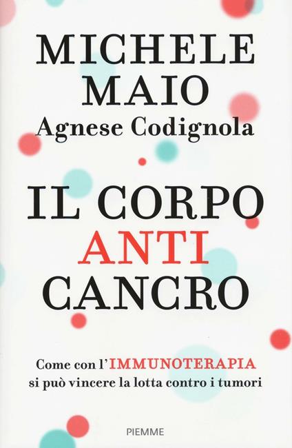 Il corpo anticancro. Come con l'immunoterapia si può vincere la lotta contro i tumori - Michele Maio,Agnese Codignola - copertina