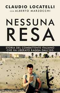 Libro Nessuna resa. Storia del combattente italiano che ha liberato Raqqa dall'Isis Claudio Locatelli Alberto Marzocchi