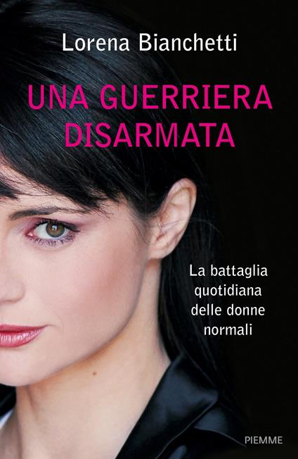 Una guerriera disarmata. La battaglia quotidiana delle donne normali - Lorena Bianchetti - copertina