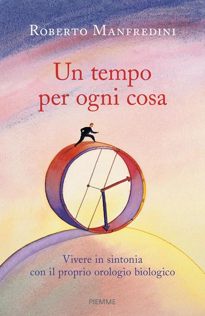 Un tempo per ogni cosa. Vivere in sintonia con il proprio orologio biologico - Roberto Manfredini - copertina