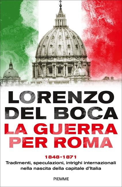 La guerra per Roma. 1848-1871. Tradimenti, speculazioni, intrighi internazionali nella nascita della capitale d'Italia - Lorenzo Del Boca - copertina