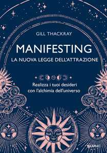 Manifesting. La nuova legge dell'attrazione. Realizza i tuoi desideri con l'alchimia dell'universo