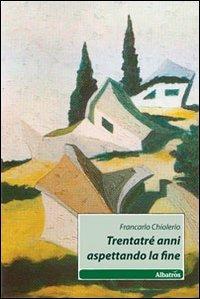 Trentatré anni aspettando la fine - Francarlo Chiolerio - copertina