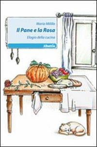 Il pane e la rosa. Elogio della cucina - Maria Milillo - copertina