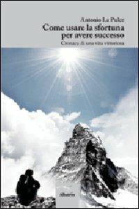 Come usare la sfortuna per avere successo. Cronaca di una vita vittoriosa - Antonio La Pulce - copertina