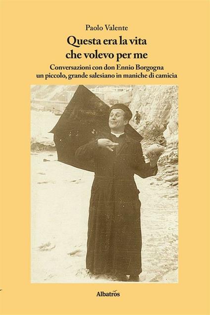 Questa era la vita che volevo per me. Conversazioni con don Ennio Borgogna un piccolo, grande salesiano in maniche di camicia - Ennio Borgogna,Paolo Valente - ebook