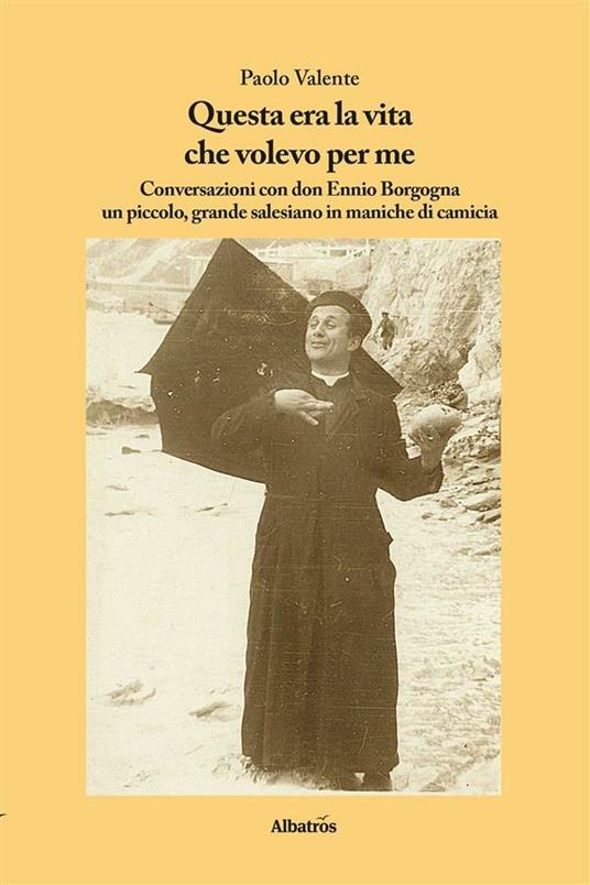 Questa era la vita che volevo per me. Conversazioni con don Ennio Borgogna un piccolo, grande salesiano in maniche di camicia - Ennio Borgogna,Paolo Valente - ebook