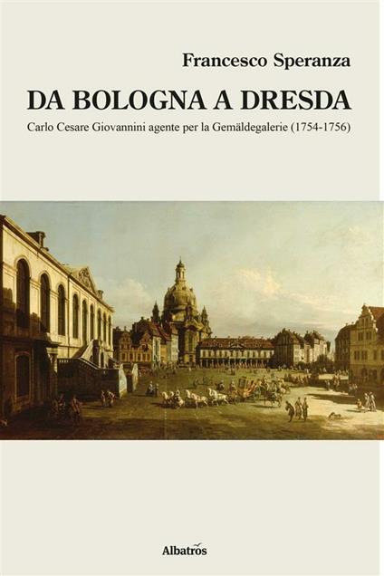 Da Bologna a Dresda. Carlo Cesare Giovannini agente per la Gemäldegalerie (1754-1756) - Francesco Speranza - ebook