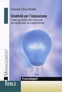 Creatività per l'innovazione. Come produrre idee vincenti per migliorare la competitività