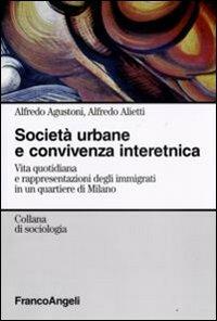 Società urbane e convivenza interetnica. Vita quotidiana e rappresentazioni degli immigrati in un quartiere di Milano - Alfredo Agustoni,Alfredo Alietti - copertina