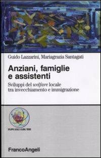 Anziani, famiglie e assistenti. Sviluppi del welfare locale tra invecchiamento e immigrazione - Guido Lazzarini,Mariagrazia Santagati - copertina