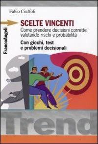 Scelte vincenti. Come prendere decisioni corrette valutando rischi e probabilità. Con giochi, test e problemi decisionali - Fabio Ciuffoli - copertina