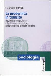 La modernità in transito. Movimenti sociali, elites e trasformazioni collettive nella sociologia di Alain Touraine - Francesco Antonelli - copertina