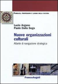 Nuove organizzazioni culturali. Atlante di navigazione strategica - Lucio Argano,Paolo Dalla Sega - copertina