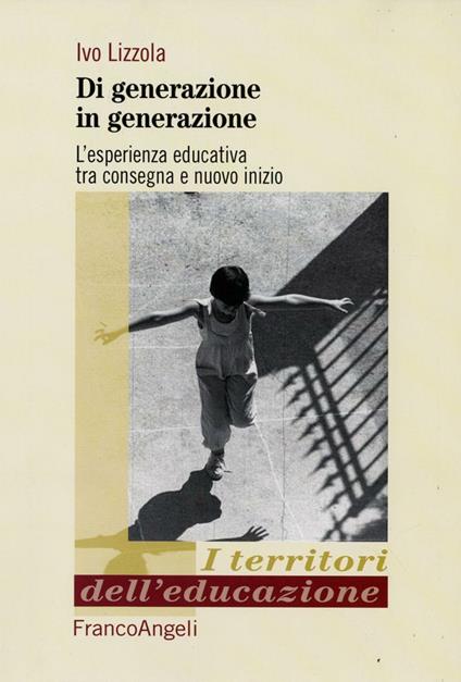 Di generazione in generazione. L'esperienza educativa tra consegna e nuovo inizio - Ivo Lizzola - copertina