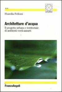 Architetture d'acqua. Il progetto urbano e territoriale di ambienti verdi-azzurri - Fiorella Felloni - copertina
