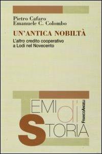 Un'antica nobiltà. L'altro credito cooperativo a Lodi nel Novecento - Pietro Cafaro,Emanuele Colombo - copertina