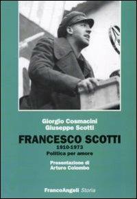 Francesco Scotti 1910-1973. Politica per amore - Giorgio Cosmacini,Giuseppe Scotti - copertina