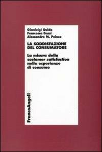 La soddisfazione del consumatore. La misura della customer satisfaction nelle esperienze di consumo - Gianluigi Guido,Francesca Bassi,Alessandro Peluso - copertina