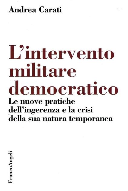 L'intervento militare democratico. Le nuove pratiche dell'ingerenza e la crisi della sua natura temporanea - Andrea Carati - copertina