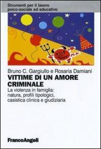 Vittime di un amore criminale. La violenza in famiglia: natura, profili tipologici, casistica clinica e giudiziaria - Bruno C. Gargiullo,Rosaria Damiani - copertina