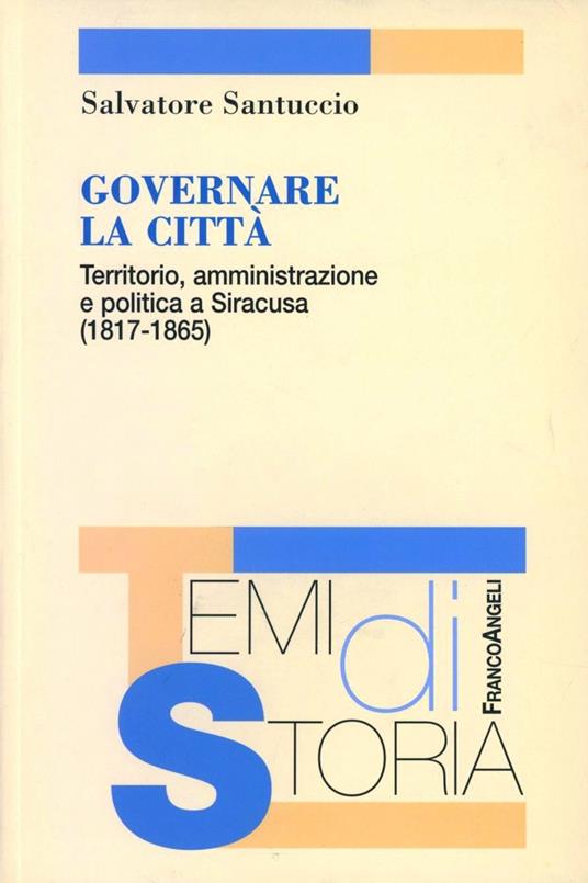 Governare la città. Territorio, amministrazione e politica a Siracusa (1817-1865) - Salvatore Santuccio - copertina