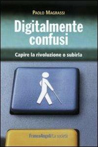 Digitalmente confusi. Capire la rivoluzione o subirla - Paolo Magrassi - copertina