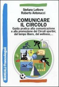 Comunicare il circolo. Guida pratica alla comunicazione e alla promozione dei circoli sportivi, del tempo libero, del wellness - Stefano Lefèvre,Roberto Antonucci - copertina